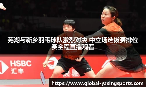 芜湖与新乡羽毛球队激烈对决 中立场选拔赛排位赛全程直播观看
