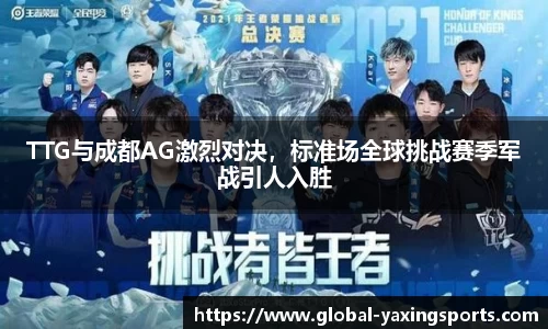 TTG与成都AG激烈对决,标准场全球挑战赛季军战引人入胜