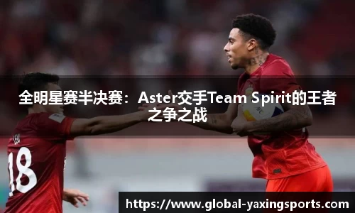 全明星赛半决赛：Aster交手Team Spirit的王者之争之战