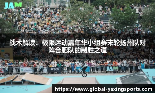 战术解读:极限运动嘉年华小组赛末轮扬州队对阵合肥队的制胜之道
