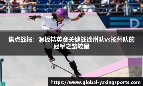 焦点战报:滑板精英赛关键战徐州队vs扬州队的冠军之路较量