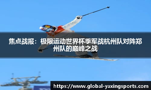 焦点战报:极限运动世界杯季军战杭州队对阵郑州队的巅峰之战