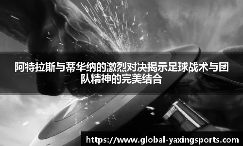 阿特拉斯与蒂华纳的激烈对决揭示足球战术与团队精神的完美结合