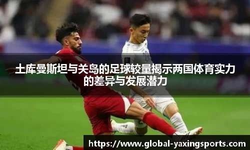 土库曼斯坦与关岛的足球较量揭示两国体育实力的差异与发展潜力
